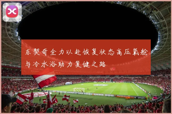 东契奇全力以赴恢复状态高压氧舱与冷水浴助力复健之路
