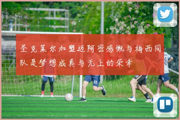 圣克莱尔加盟迈阿密感慨与梅西同队是梦想成真与无上的荣幸