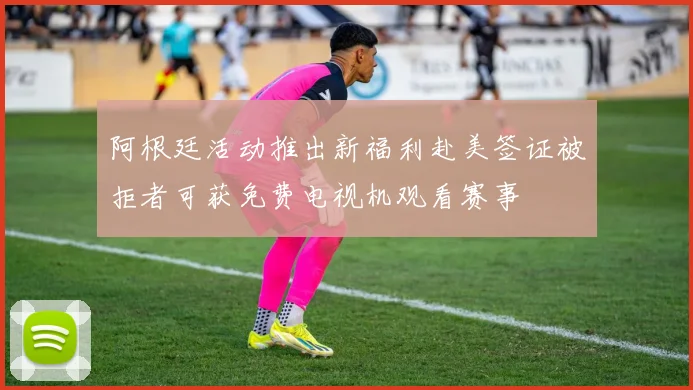 阿根廷活动推出新福利赴美签证被拒者可获免费电视机观看赛事