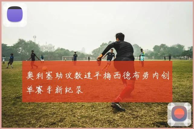 奥利塞助攻数追平梅西德布劳内创单赛季新纪录