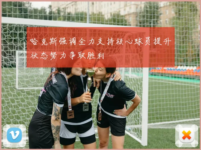 哈克斯强调全力支持核心球员提升状态努力争取胜利