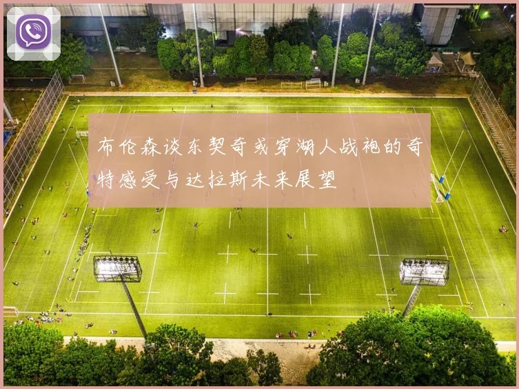 布伦森谈东契奇或穿湖人战袍的奇特感受与达拉斯未来展望