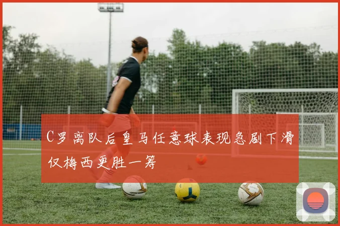 C罗离队后皇马任意球表现急剧下滑仅梅西更胜一筹