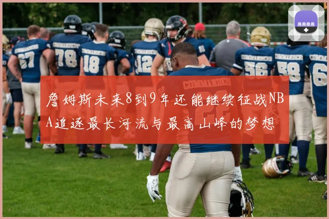 詹姆斯未来8到9年还能继续征战NBA追逐最长河流与最高山峰的梦想