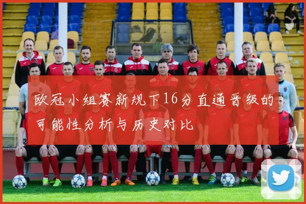 欧冠小组赛新规下16分直通晋级的可能性分析与历史对比