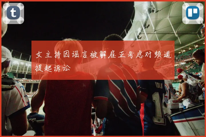 女主持因谣言被解雇正考虑对频道提起诉讼