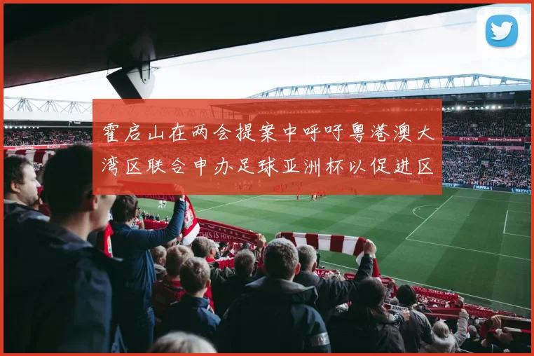 霍启山在两会提案中呼吁粤港澳大湾区联合申办足球亚洲杯以促进区域发展