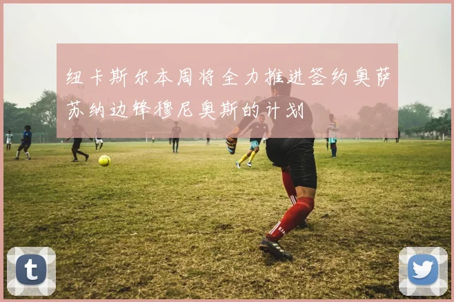 纽卡斯尔本周将全力推进签约奥萨苏纳边锋穆尼奥斯的计划