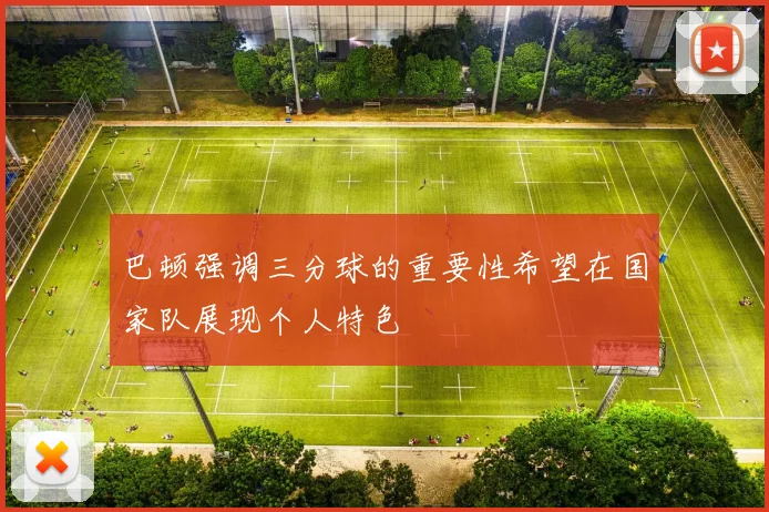 巴顿强调三分球的重要性希望在国家队展现个人特色