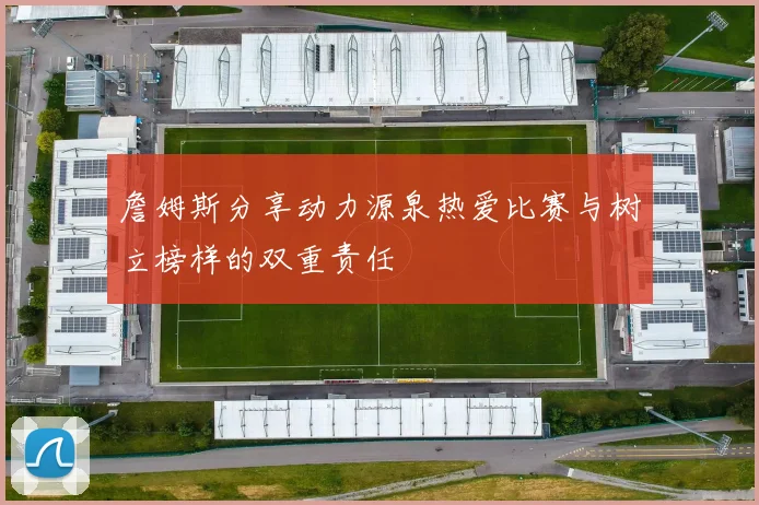 詹姆斯分享动力源泉热爱比赛与树立榜样的双重责任