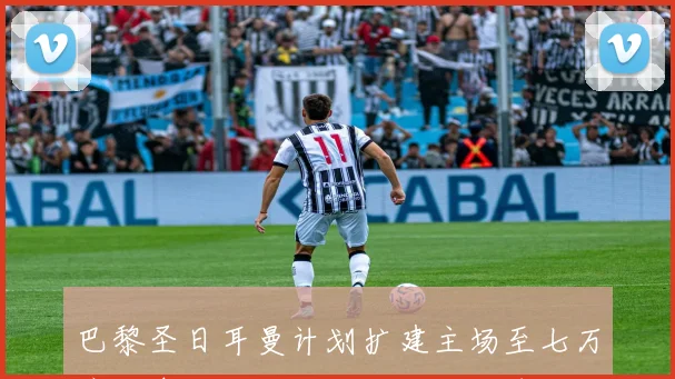 巴黎圣日耳曼计划扩建主场至七万座力争成为欧洲顶级现代化球场