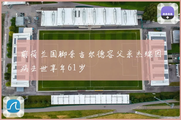 前荷兰国脚奈吉尔德容父亲杰瑞因病去世享年61岁