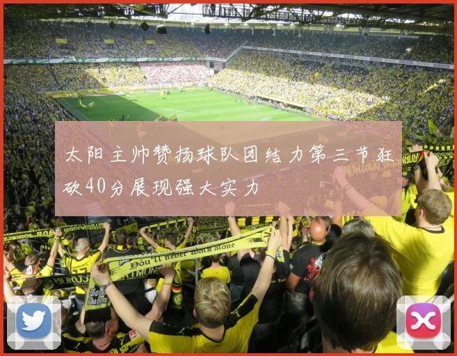 太阳主帅赞扬球队团结力第三节狂砍40分展现强大实力