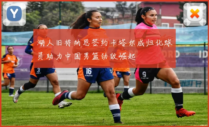 湖人旧将纳恩签约卡塔尔成归化球员助力中国男篮劲敌崛起