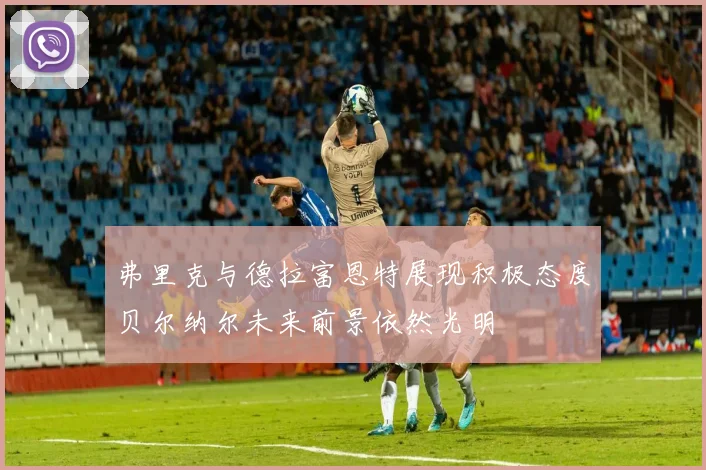 弗里克与德拉富恩特展现积极态度贝尔纳尔未来前景依然光明