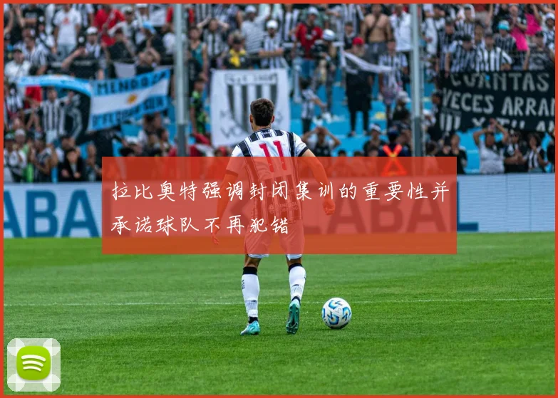 拉比奥特强调封闭集训的重要性并承诺球队不再犯错