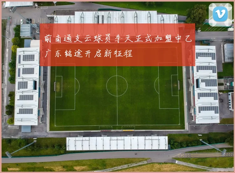 前南通支云球员李天正式加盟中乙广东铭途开启新征程