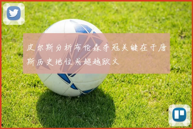 皮尔斯分析布伦森夺冠关键在于唐斯历史地位或超越欧文