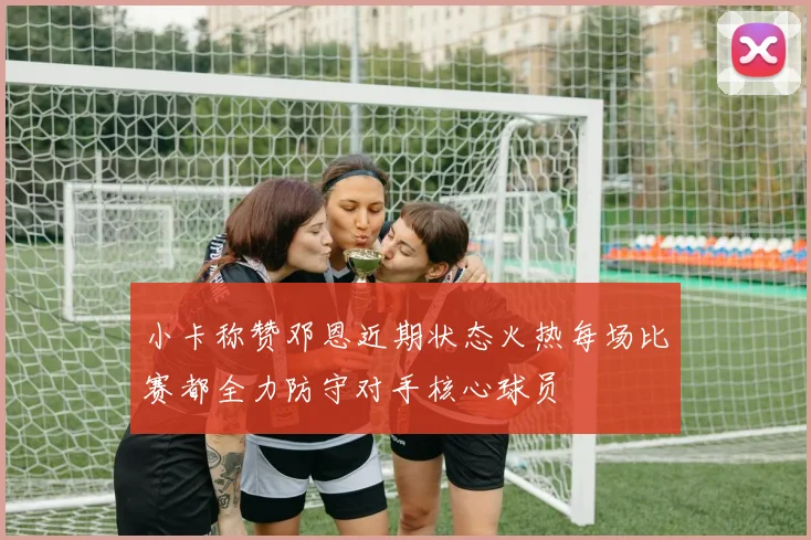 小卡称赞邓恩近期状态火热每场比赛都全力防守对手核心球员