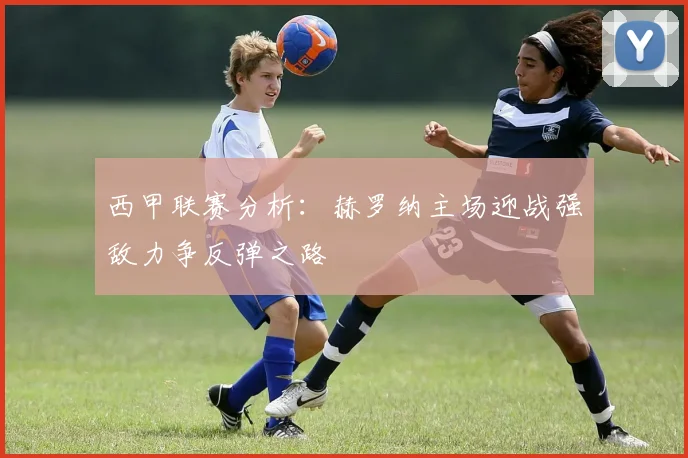 西甲联赛分析：赫罗纳主场迎战强敌力争反弹之路