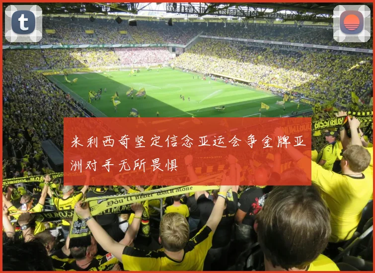 米利西奇坚定信念亚运会争金牌亚洲对手无所畏惧