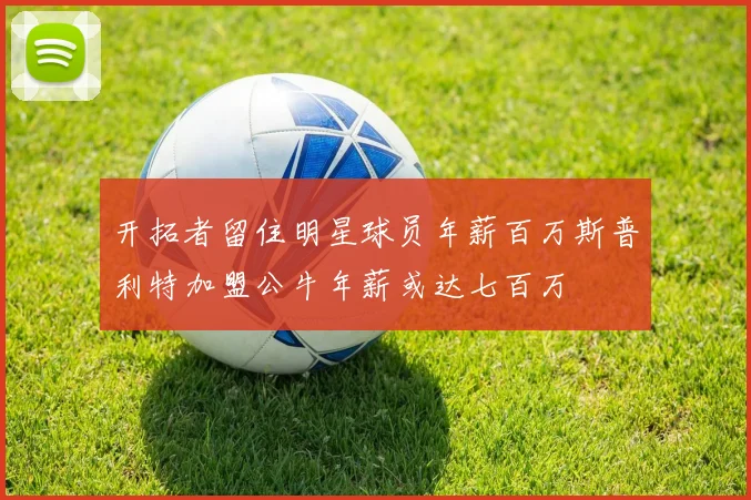 开拓者留住明星球员年薪百万斯普利特加盟公牛年薪或达七百万